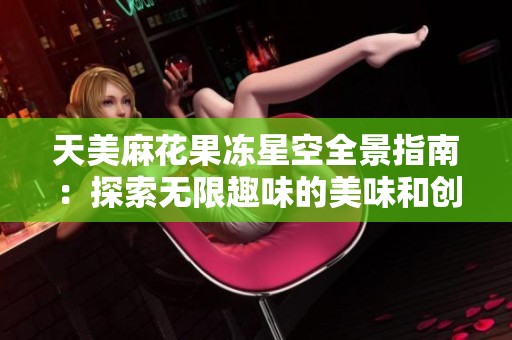 天美麻花果冻星空全景指南：探索无限趣味的美味和创意