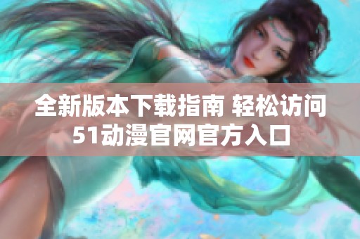 全新版本下载指南 轻松访问51动漫官网官方入口