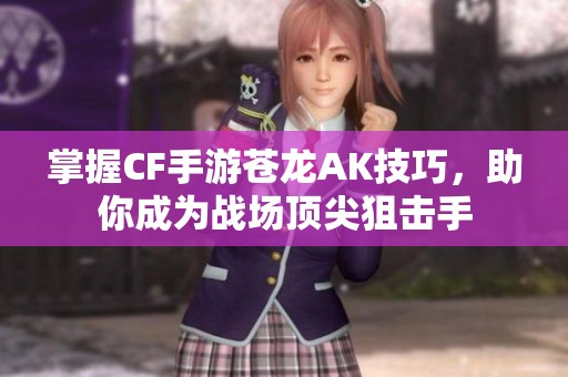 掌握CF手游苍龙AK技巧，助你成为战场顶尖狙击手