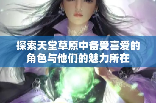 探索天堂草原中备受喜爱的角色与他们的魅力所在
