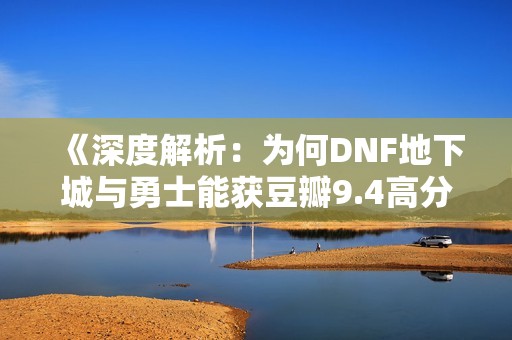 《深度解析：为何DNF地下城与勇士能获豆瓣9.4高分》