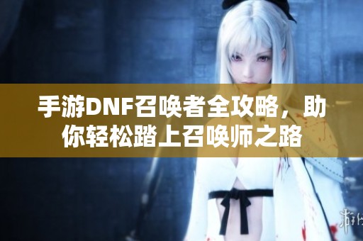 手游DNF召唤者全攻略，助你轻松踏上召唤师之路