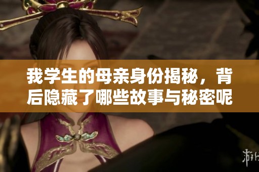 我学生的母亲身份揭秘，背后隐藏了哪些故事与秘密呢
