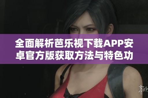 全面解析芭乐视下载APP安卓官方版获取方法与特色功能