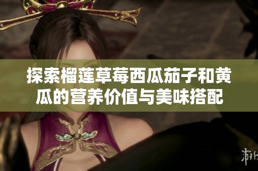 探索榴莲草莓西瓜茄子和黄瓜的营养价值与美味搭配