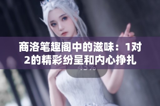 商洛笔趣阁中的滋味：1对2的精彩纷呈和内心挣扎