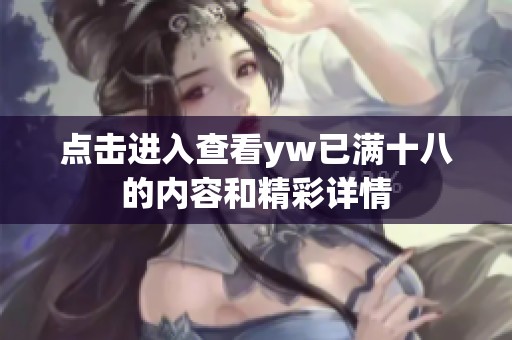 点击进入查看yw已满十八的内容和精彩详情