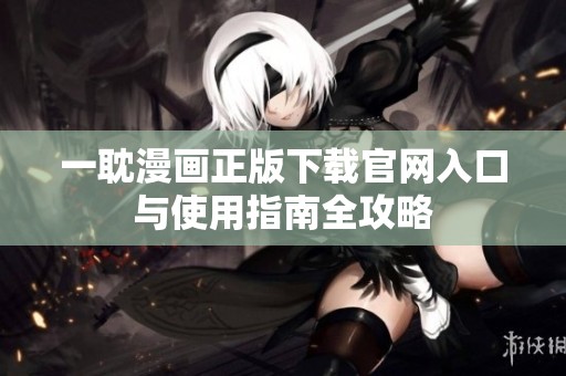 一耽漫画正版下载官网入口与使用指南全攻略