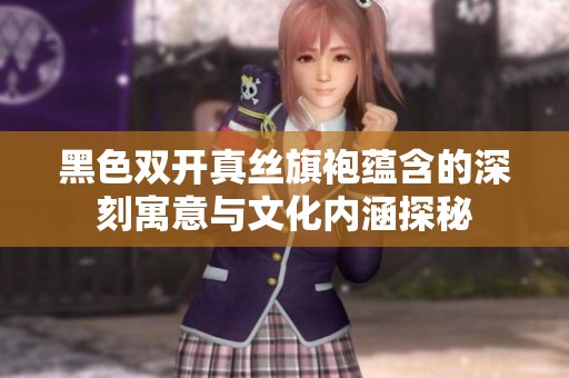 黑色双开真丝旗袍蕴含的深刻寓意与文化内涵探秘