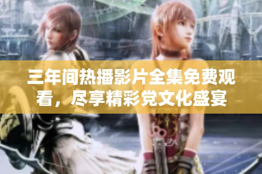 三年间热播影片全集免费观看，尽享精彩党文化盛宴