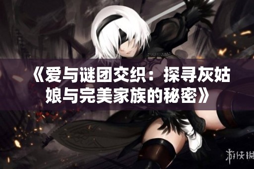 《爱与谜团交织：探寻灰姑娘与完美家族的秘密》