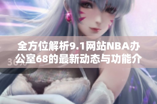 全方位解析9.1网站NBA办公室68的最新动态与功能介绍