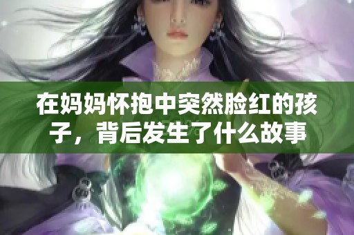 在妈妈怀抱中突然脸红的孩子，背后发生了什么故事