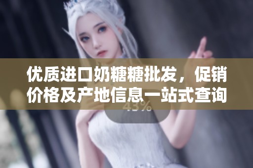 优质进口奶糖糖批发，促销价格及产地信息一站式查询