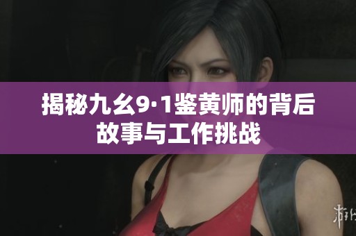 揭秘九幺9·1鉴黄师的背后故事与工作挑战