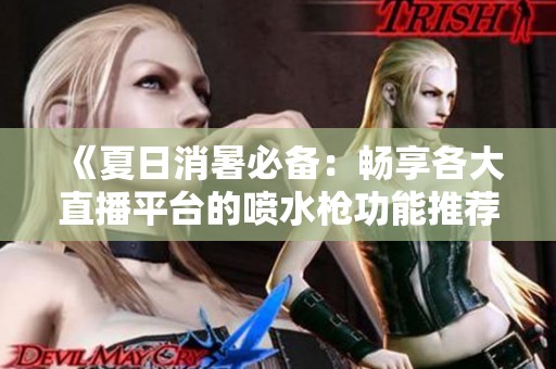 《夏日消暑必备：畅享各大直播平台的喷水枪功能推荐》
