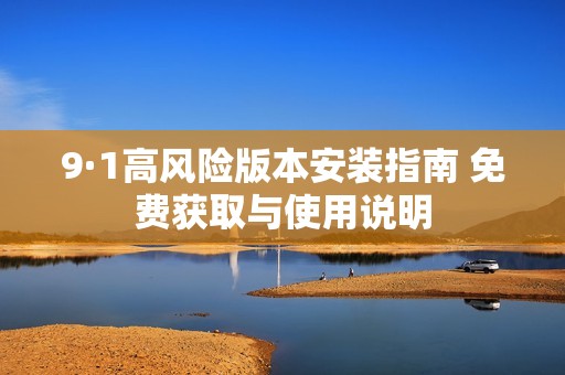 9·1高风险版本安装指南 免费获取与使用说明