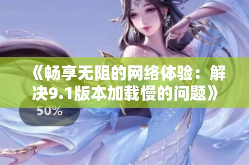 《畅享无阻的网络体验：解决9.1版本加载慢的问题》