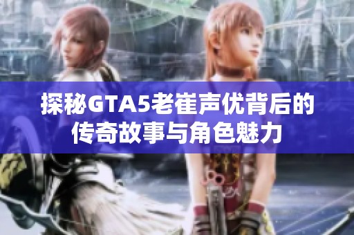 探秘GTA5老崔声优背后的传奇故事与角色魅力