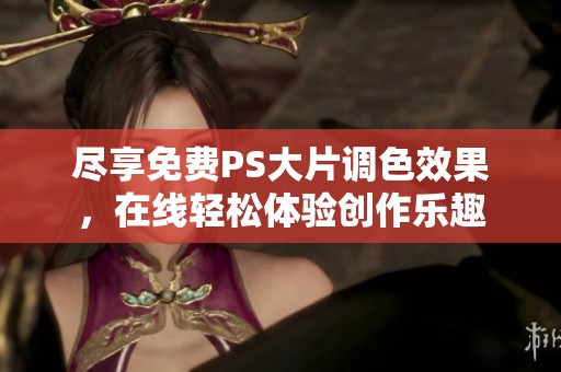 尽享免费PS大片调色效果，在线轻松体验创作乐趣