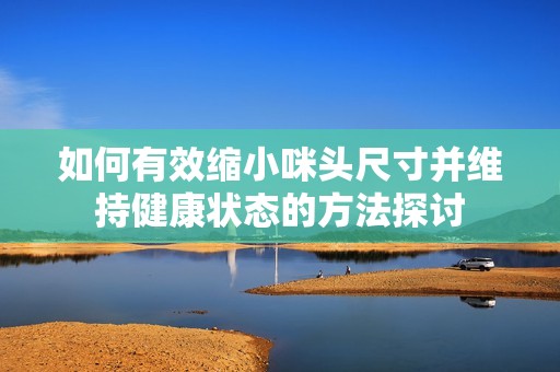 如何有效缩小咪头尺寸并维持健康状态的方法探讨