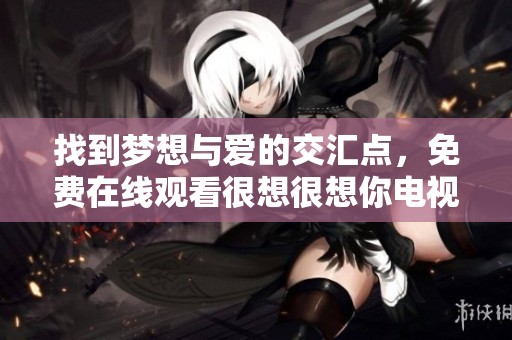 找到梦想与爱的交汇点，免费在线观看很想很想你电视剧