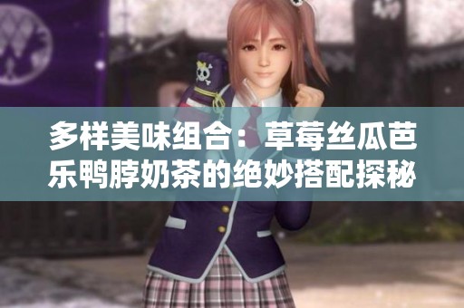 多样美味组合：草莓丝瓜芭乐鸭脖奶茶的绝妙搭配探秘