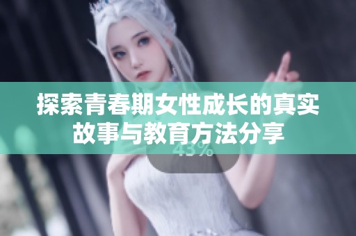 探索青春期女性成长的真实故事与教育方法分享