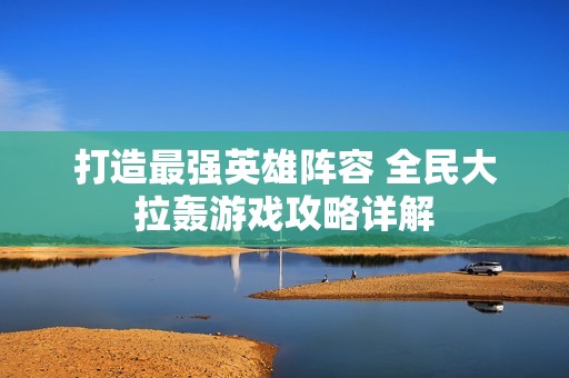 打造最强英雄阵容 全民大拉轰游戏攻略详解