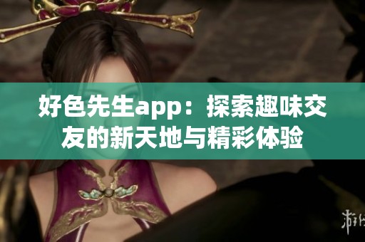 好色先生app：探索趣味交友的新天地与精彩体验