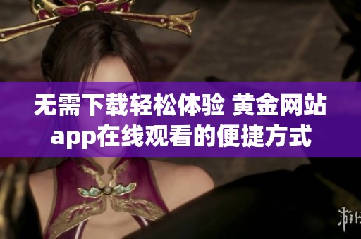无需下载轻松体验 黄金网站app在线观看的便捷方式