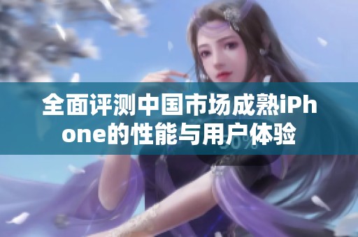 全面评测中国市场成熟iPhone的性能与用户体验