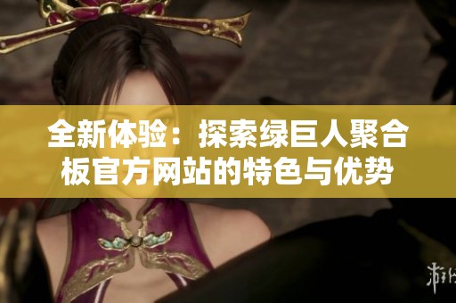 全新体验：探索绿巨人聚合板官方网站的特色与优势