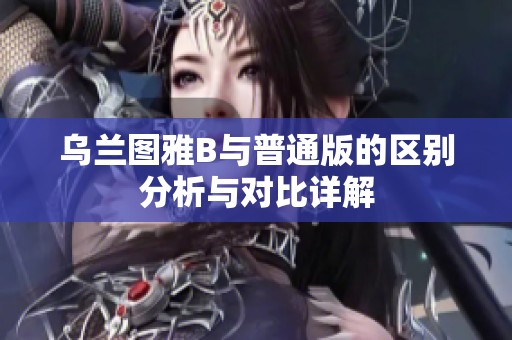 乌兰图雅B与普通版的区别分析与对比详解