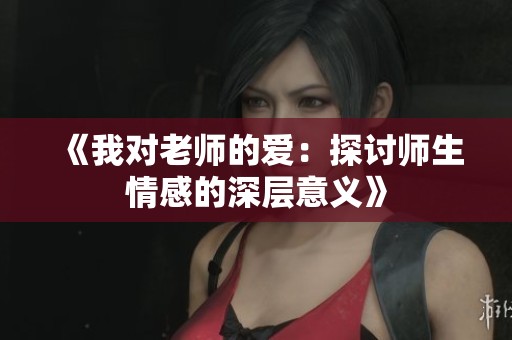 《我对老师的爱：探讨师生情感的深层意义》