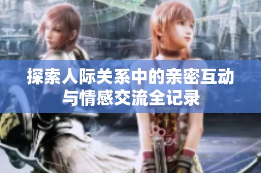探索人际关系中的亲密互动与情感交流全记录