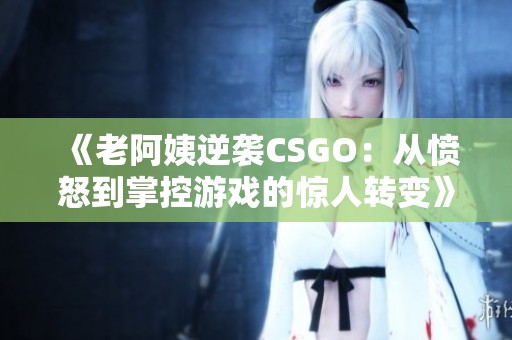《老阿姨逆袭CSGO：从愤怒到掌控游戏的惊人转变》