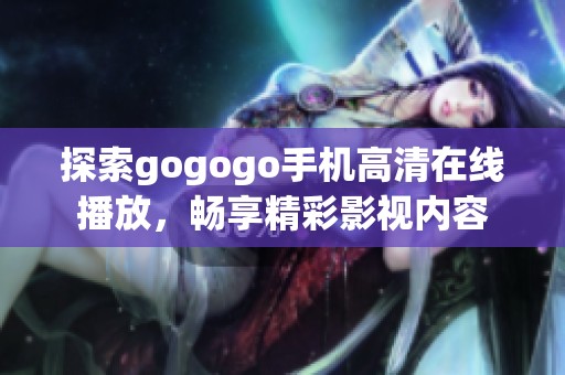 探索gogogo手机高清在线播放，畅享精彩影视内容