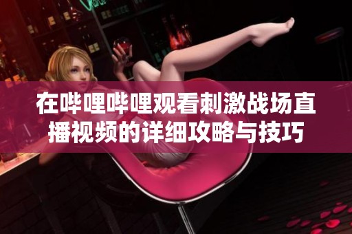 在哔哩哔哩观看刺激战场直播视频的详细攻略与技巧