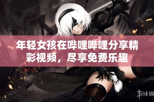 年轻女孩在哔哩哔哩分享精彩视频，尽享免费乐趣