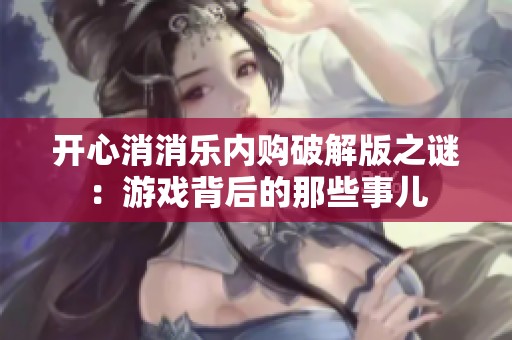 开心消消乐内购破解版之谜：游戏背后的那些事儿