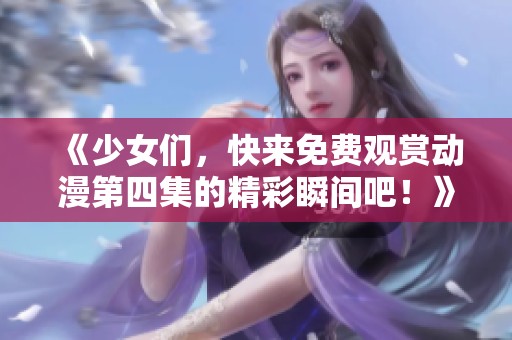 《少女们，快来免费观赏动漫第四集的精彩瞬间吧！》