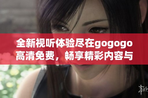 全新视听体验尽在gogogo高清免费，畅享精彩内容与无限乐趣