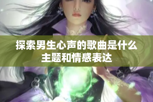 探索男生心声的歌曲是什么主题和情感表达