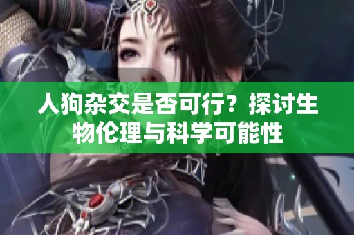 人狗杂交是否可行？探讨生物伦理与科学可能性