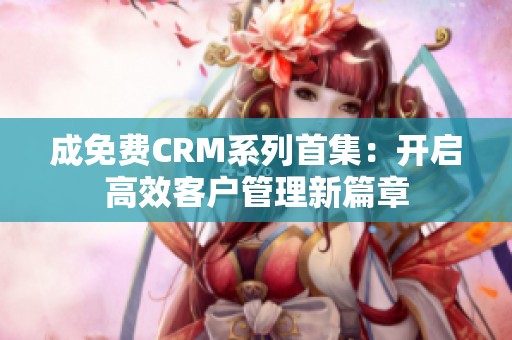 成免费CRM系列首集：开启高效客户管理新篇章