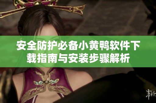 安全防护必备小黄鸭软件下载指南与安装步骤解析