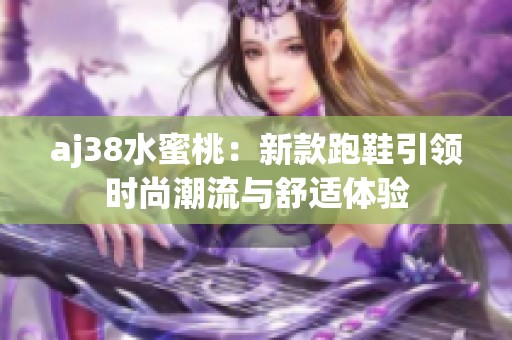 aj38水蜜桃：新款跑鞋引领时尚潮流与舒适体验