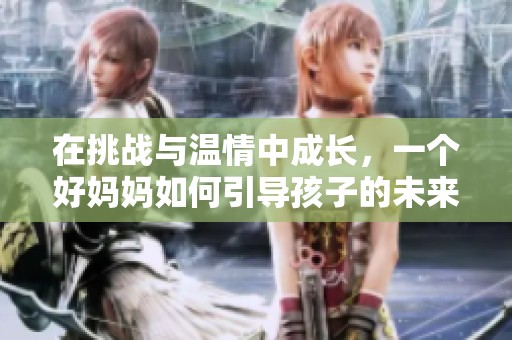 在挑战与温情中成长，一个好妈妈如何引导孩子的未来
