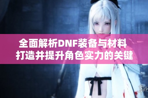 全面解析DNF装备与材料 打造并提升角色实力的关键要素
